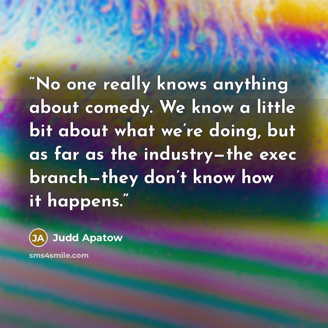 “No one really knows anything about comedy. We know a little bit about what we’re doing, but as far as the industry—the exec branch—they don’t know how it happens.” quote by Judd Apatow