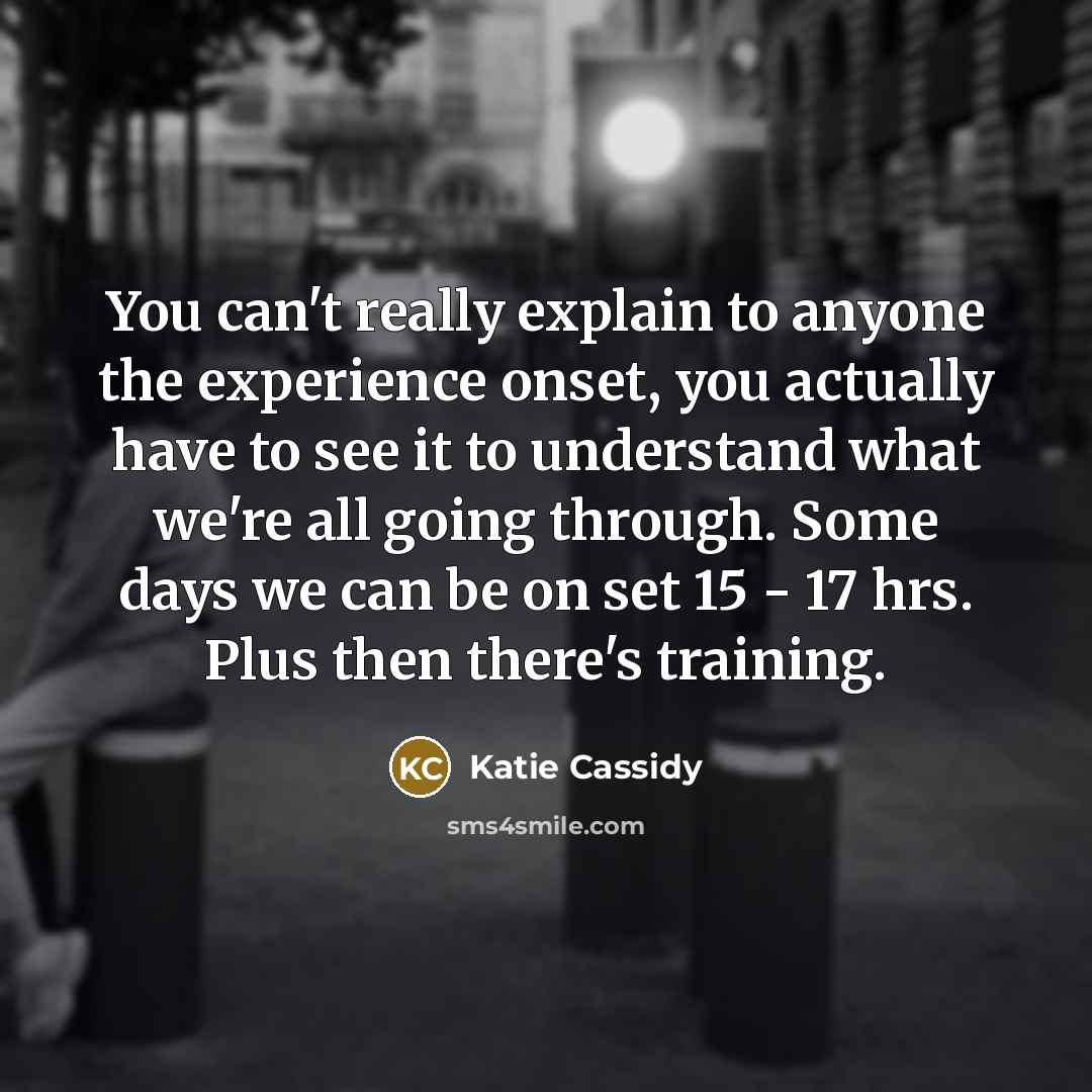 “You can't really explain to anyone the experience onset, you actually have to see it to understand what we're all going through. Some days we can be on set 15 - 17 hrs. Plus then there's training.” quote by Katie Cassidy