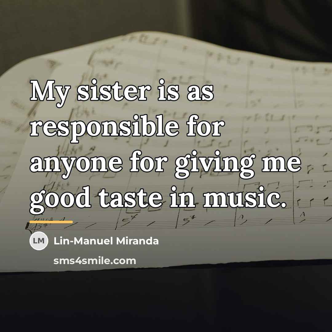“My sister is as responsible for anyone for giving me…” quote by Lin-Manuel Miranda
