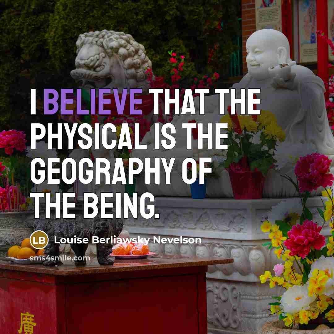 “I believe that the physical is the geography of the…” quote by Louise Berliawsky Nevelson