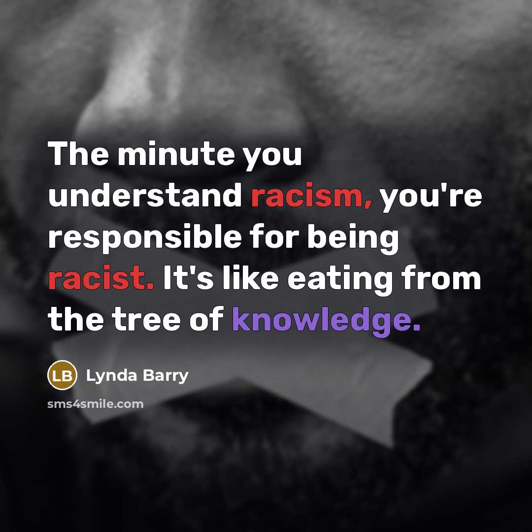 “The minute you understand racism, you're responsible for being racist.…” quote by Lynda Barry