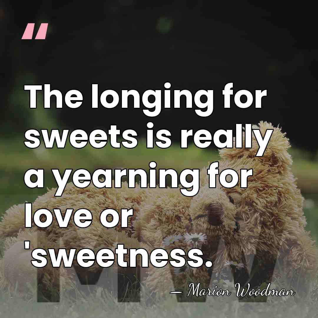 The longing for sweets is really a yearning for love or 'sweetness. - Marion Woodman
