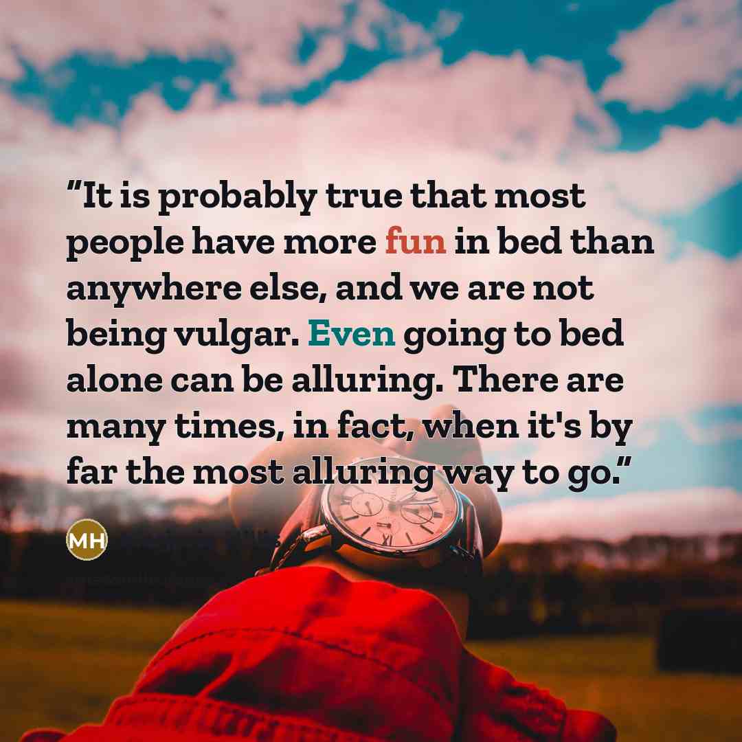 “It is probably true that most people have more fun in bed than anywhere else, and we are not being vulgar. Even going to bed alone can be alluring. There are many times, in fact, when it's by far the most alluring way to go.” quote by Marjorie Hillis