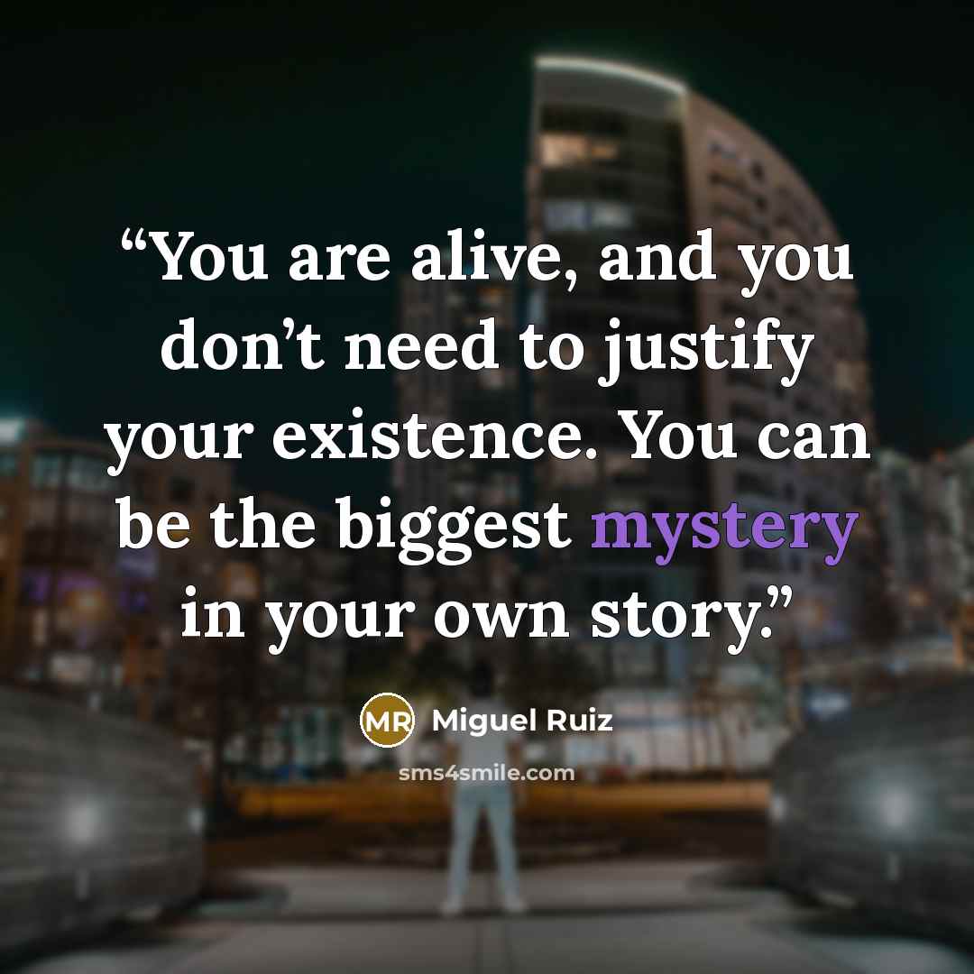 “You are alive, and you don’t need to justify your existence. You can be the biggest mystery in your own story.” quote by Miguel Ruiz