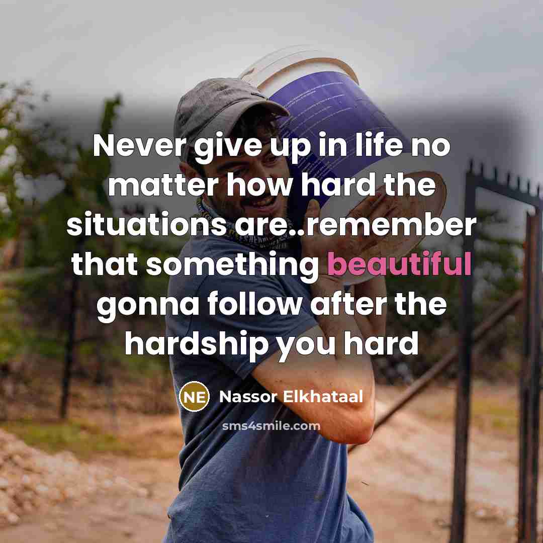 “Never give up in life no matter how hard the situations are..remember that something beautiful gonna follow after the hardship you hard” quote by Nassor Elkhataal
