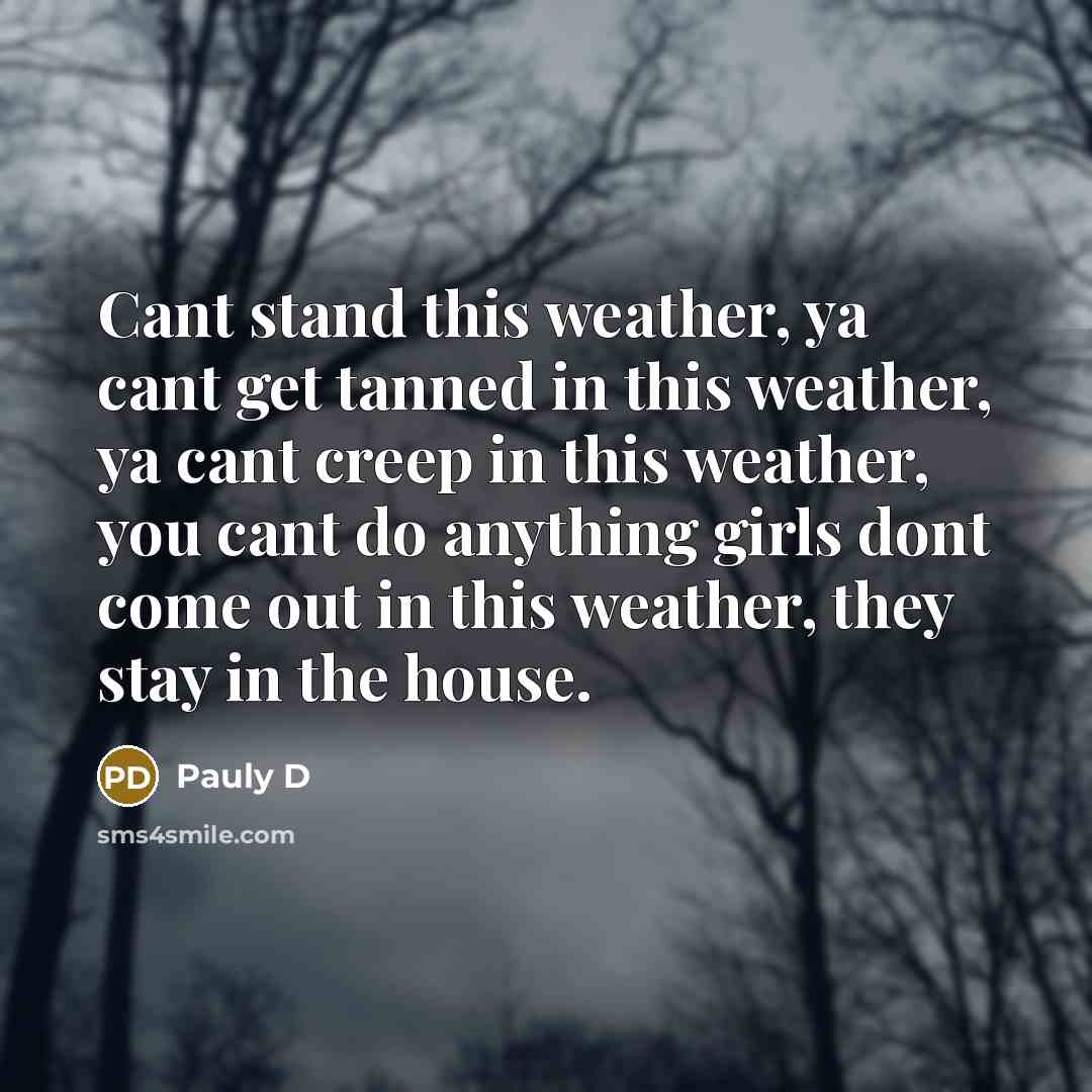 “Cant stand this weather, ya cant get tanned in this weather, ya cant creep in this weather, you cant do anything girls dont come out in this weather, they stay in the house.” quote by Pauly D