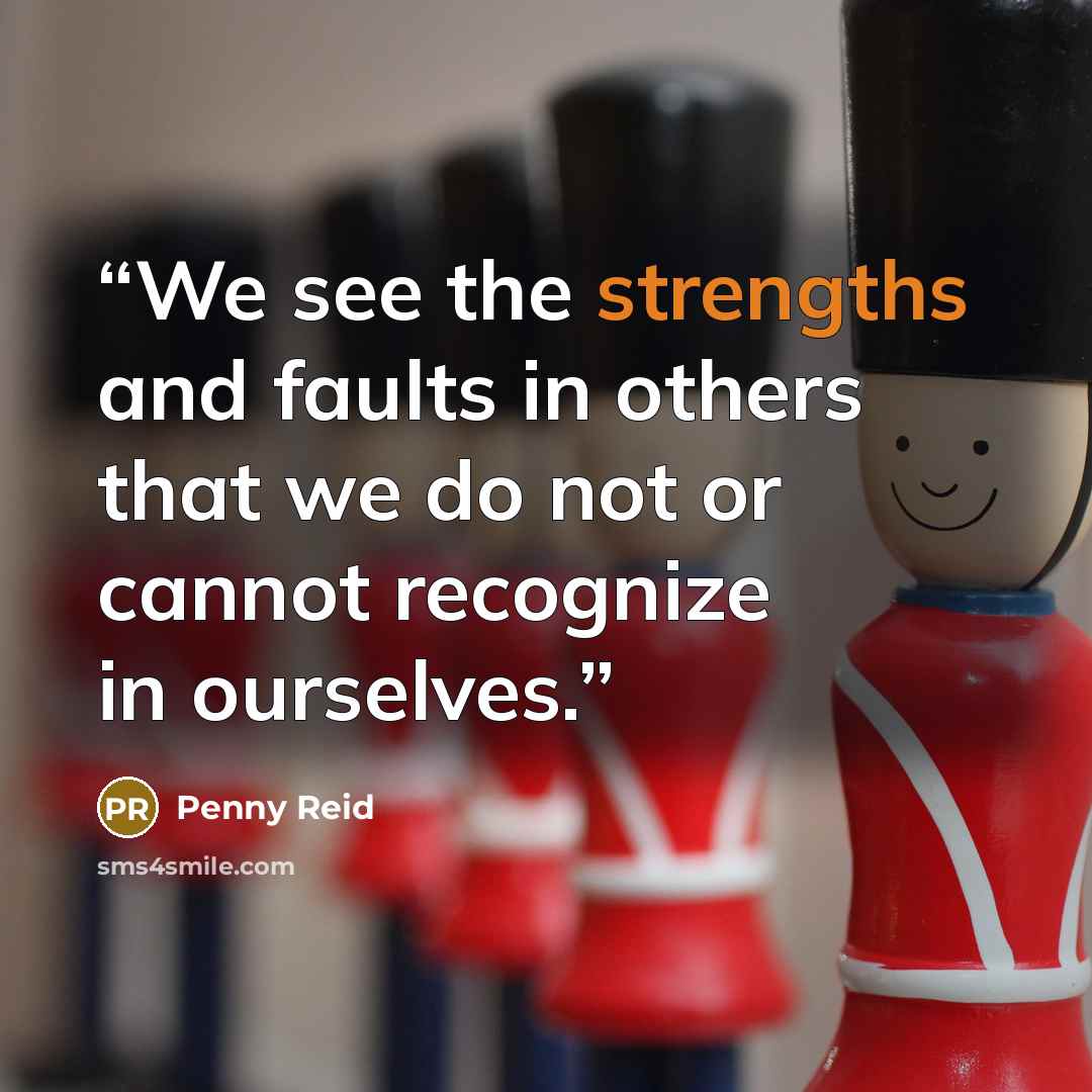 “We see the strengths and faults in others that we do not or cannot recognize in ourselves.” quote by Penny Reid