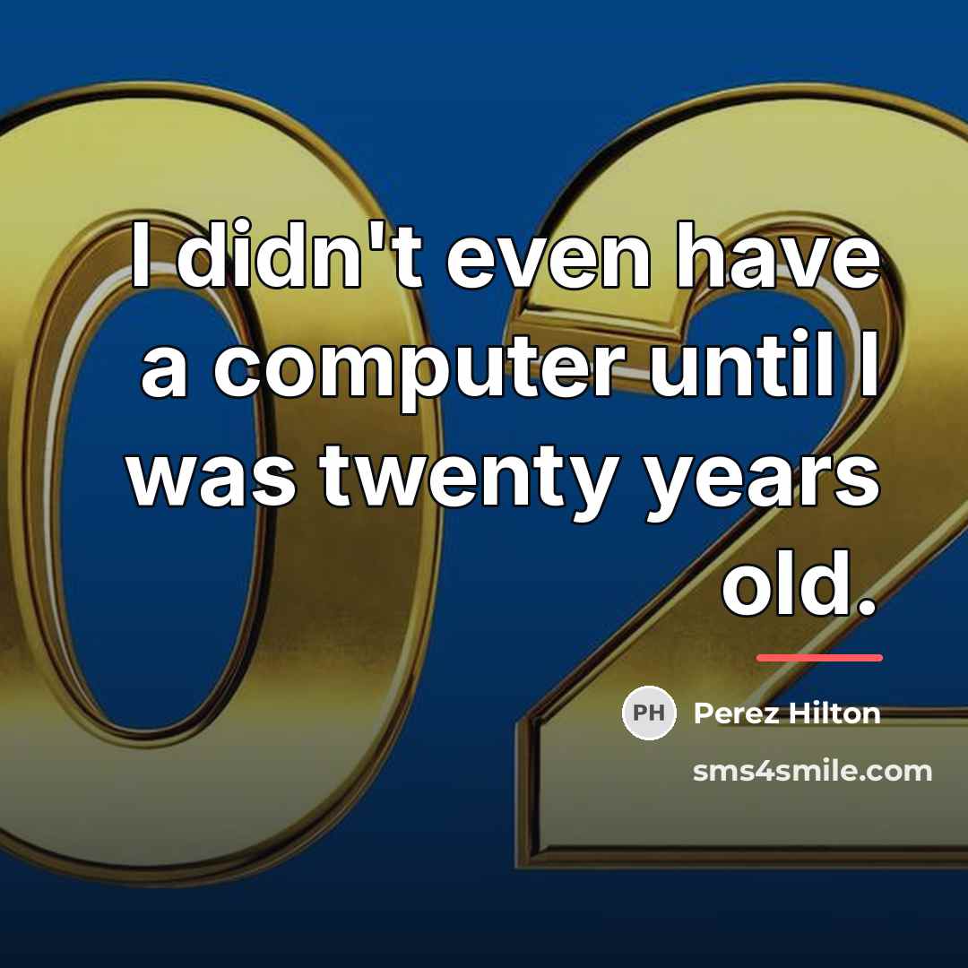 “I didn't even have a computer until I was twenty…” quote by Perez Hilton