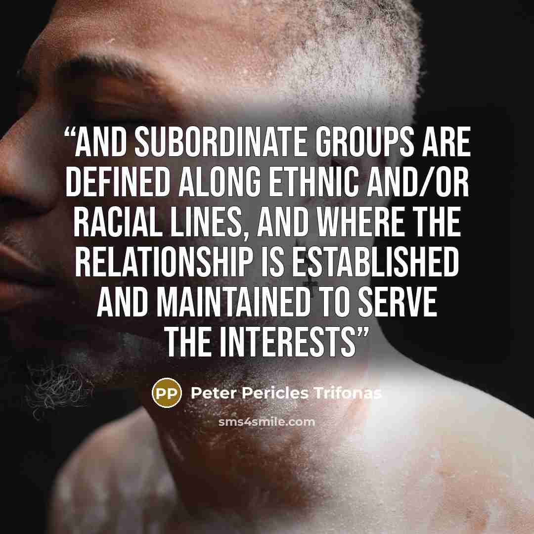 “and subordinate groups are defined along ethnic and/or racial lines, and where the relationship is established and maintained to serve the interests” quote by Peter Pericles Trifonas