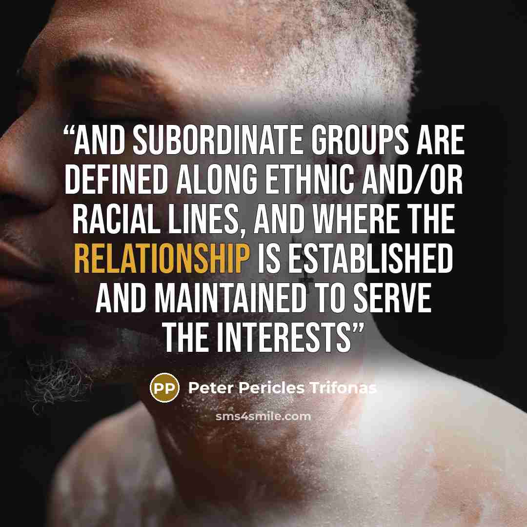 “and subordinate groups are defined along ethnic and/or racial lines, and where the relationship is established and maintained to serve the interests” quote by Peter Pericles Trifonas