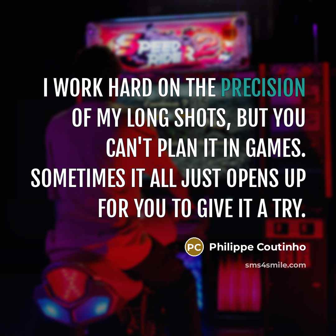 “I work hard on the precision of my long shots, but you can't plan it in games. Sometimes it all just opens up for you to give it a try.” quote by Philippe Coutinho