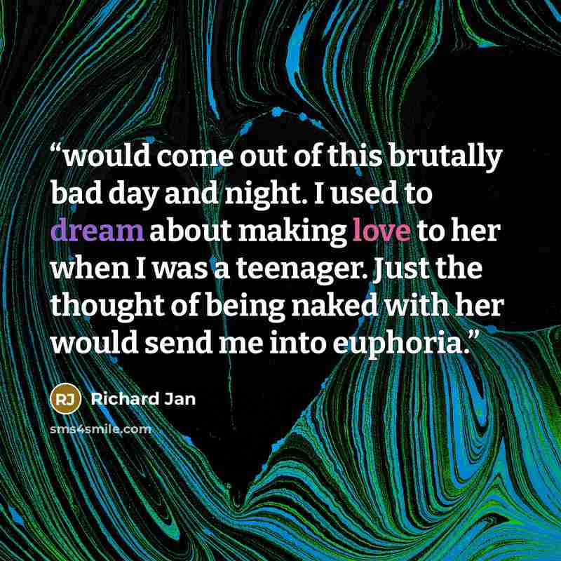 “would come out of this brutally bad day and night. I used to dream about making love to her when I was a teenager. Just the thought of being naked with her would send me into euphoria.” quote by Richard Jan
