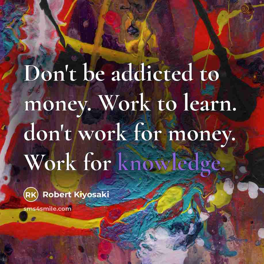 “Don't be addicted to money. Work to learn. don't work…” quote by Robert Kiyosaki