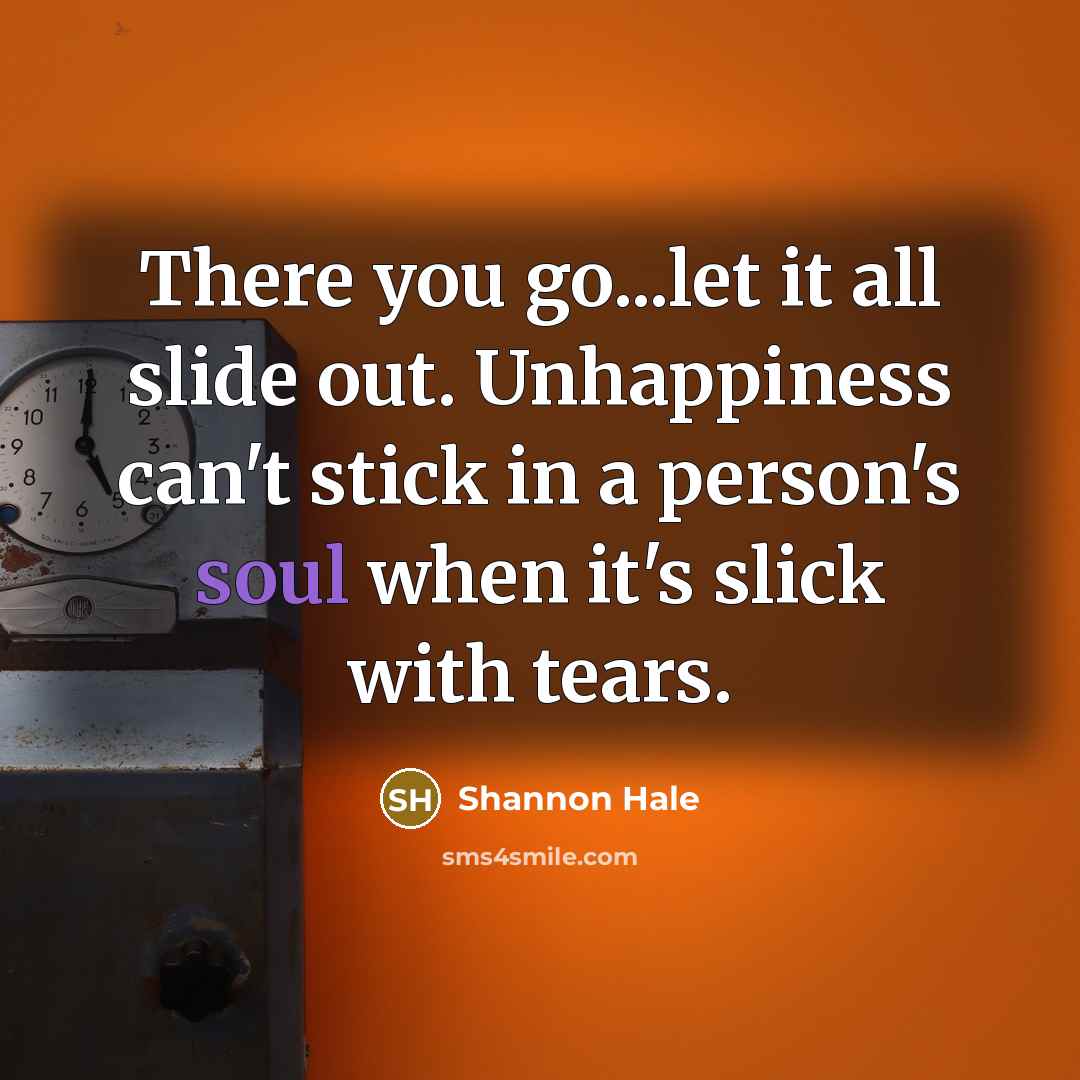 “There you go...let it all slide out. Unhappiness can't stick…” quote by Shannon Hale