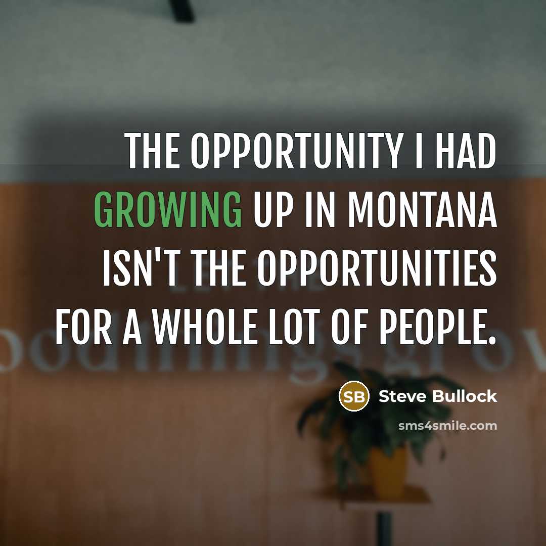“The opportunity I had growing up in Montana isn't the…” quote by Steve Bullock
