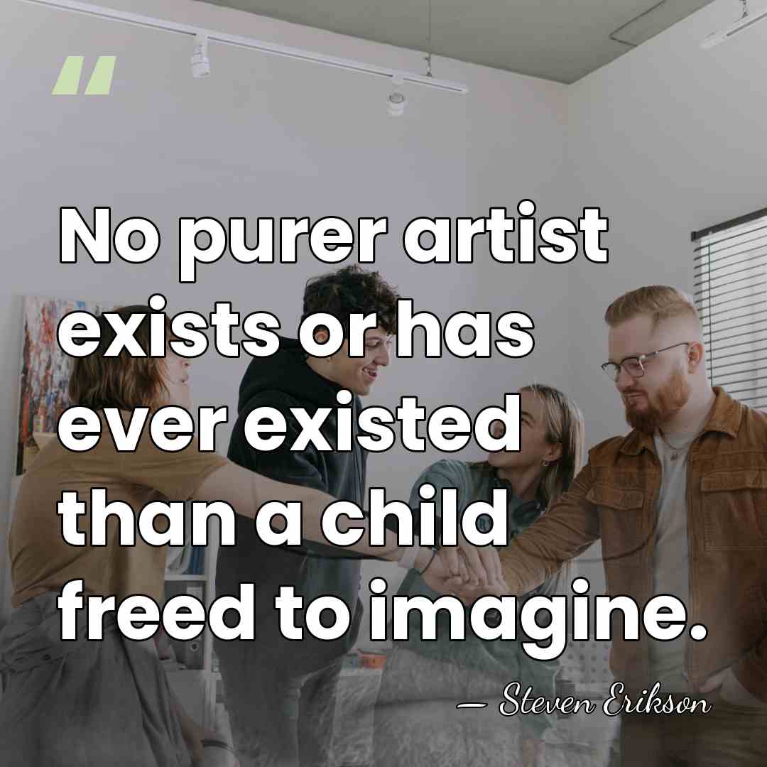 No purer artist exists or has ever existed than a child freed&hellip; - Steven Erikson