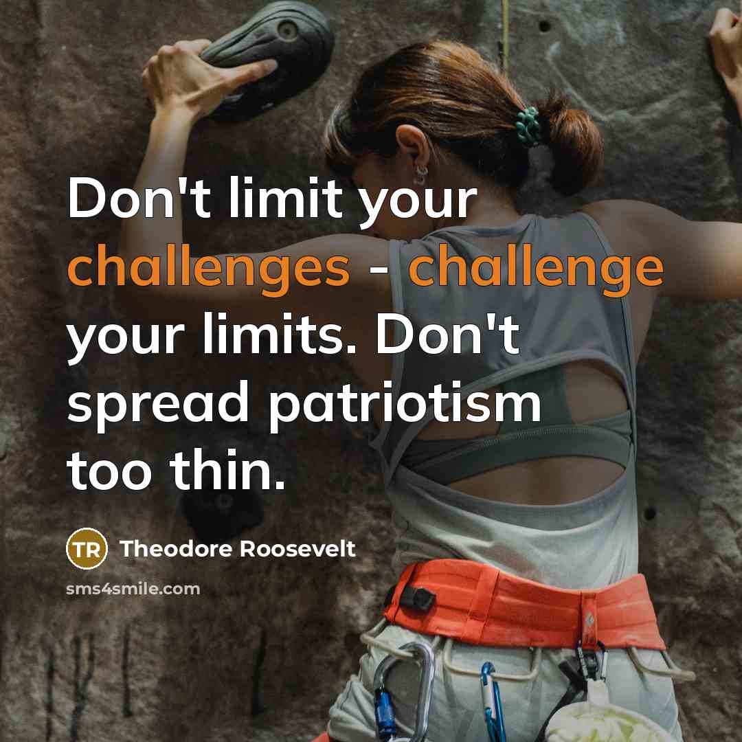 “Don't limit your challenges - challenge your limits. Don't spread patriotism too thin.” quote by Theodore Roosevelt