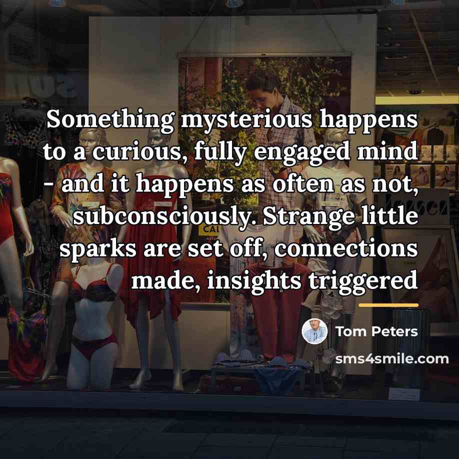 “Something mysterious happens to a curious, fully engaged mind -…” quote by Tom Peters