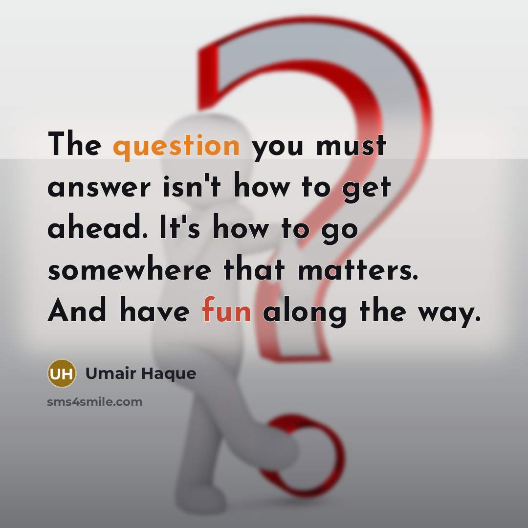 “The question you must answer isn't how to get ahead. It's how to go somewhere that matters. And have fun along the way.” quote by Umair Haque