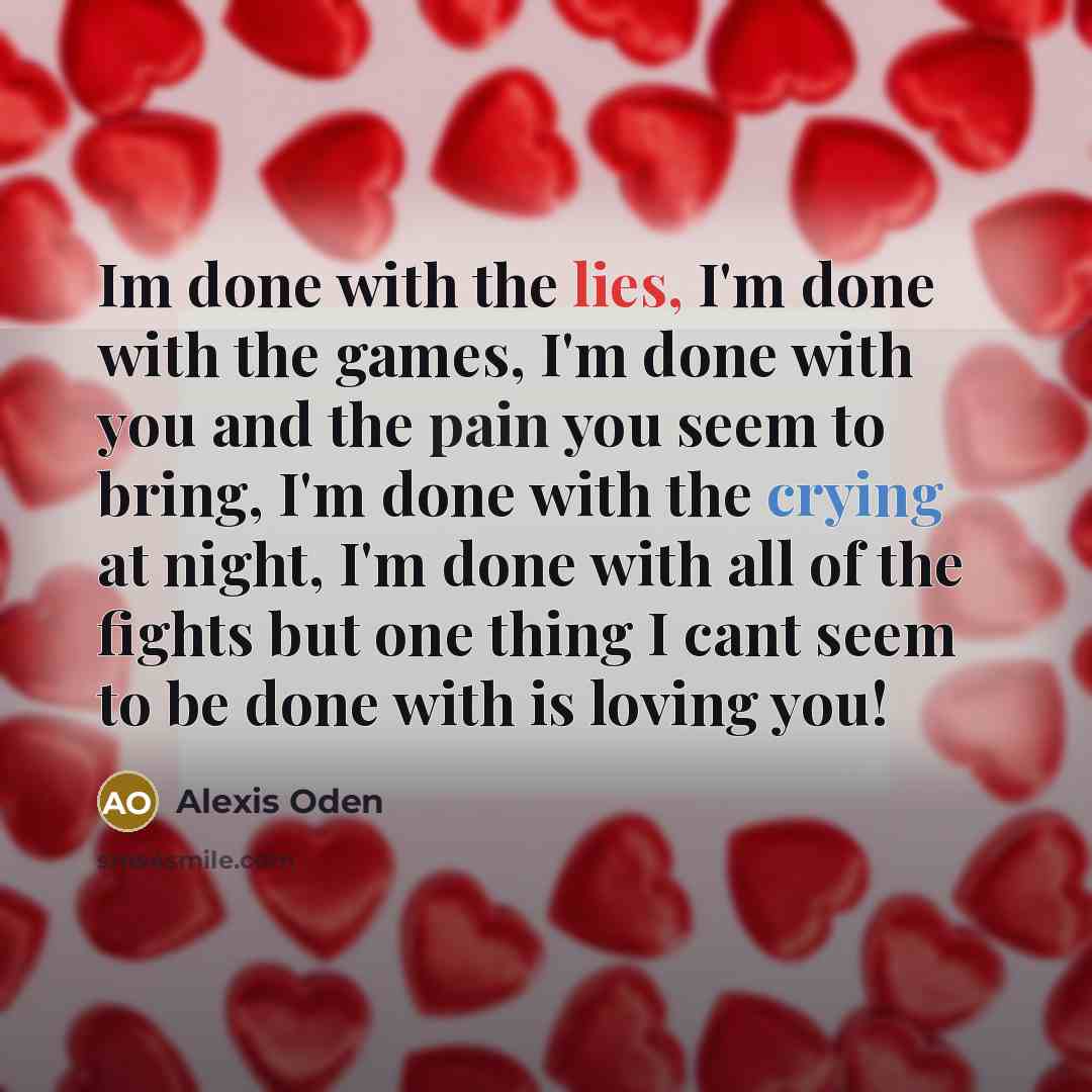 “Im done with the lies, I'm done with the games, I'm done with you and the pain you seem to bring, I'm done with the crying at night, I'm done with all of the fights but one thing I cant seem to be done with is loving you!” quote by Alexis Oden