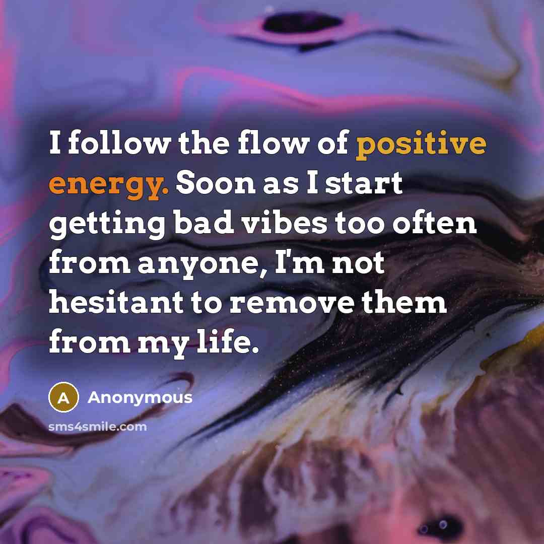 “I follow the flow of positive energy. Soon as I start getting bad vibes too often from anyone, I'm not hesitant to remove them from my life.” quote by Anonymous