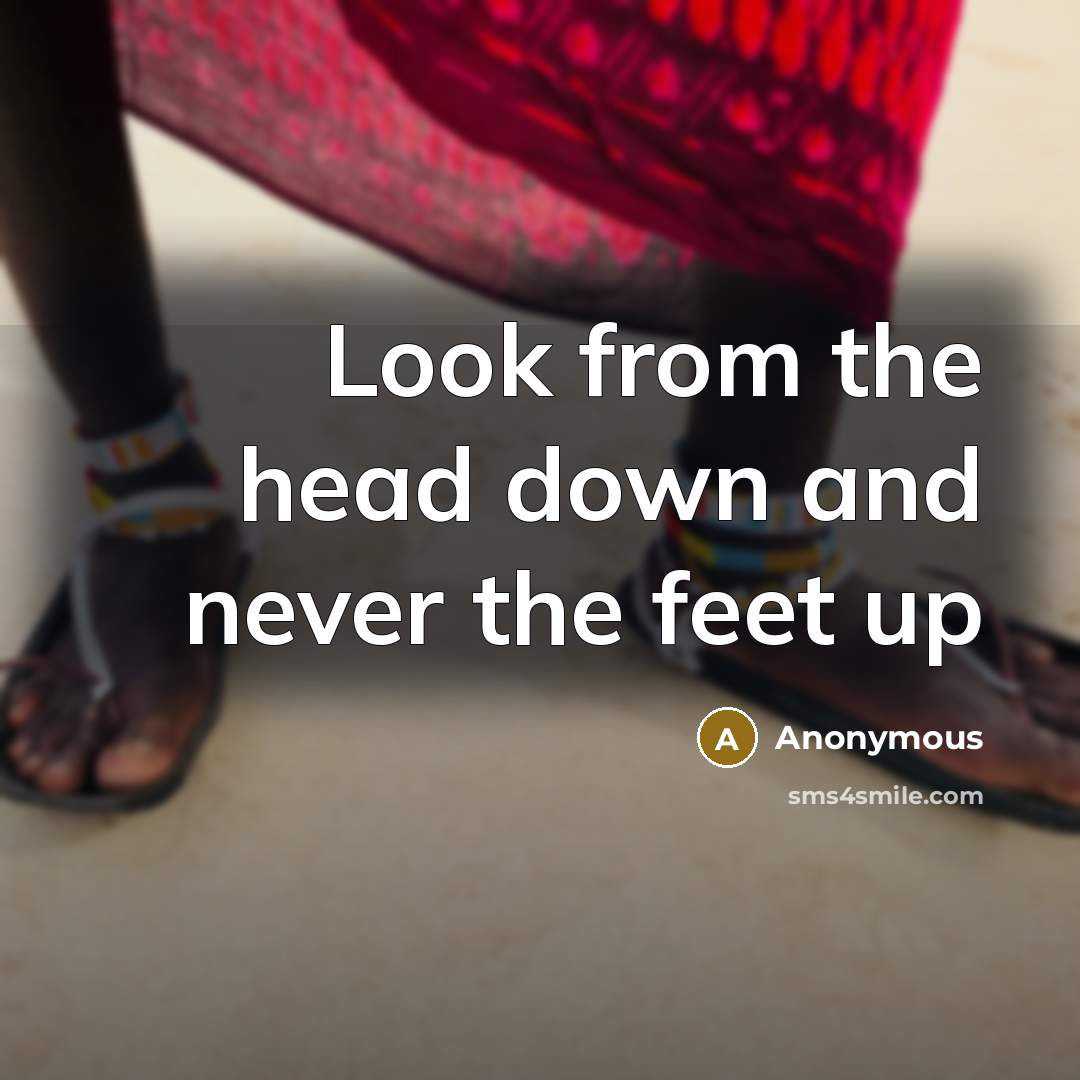 “Look from the head down and never the feet up” quote by Anonymous