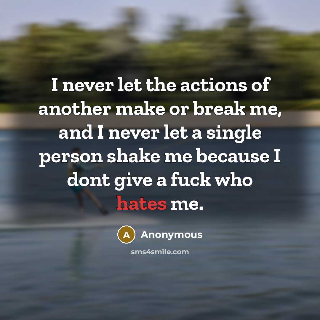 “I never let the actions of another make or break me, and I never let a single person shake me because I dont give a fuck who hates me.” quote by Anonymous