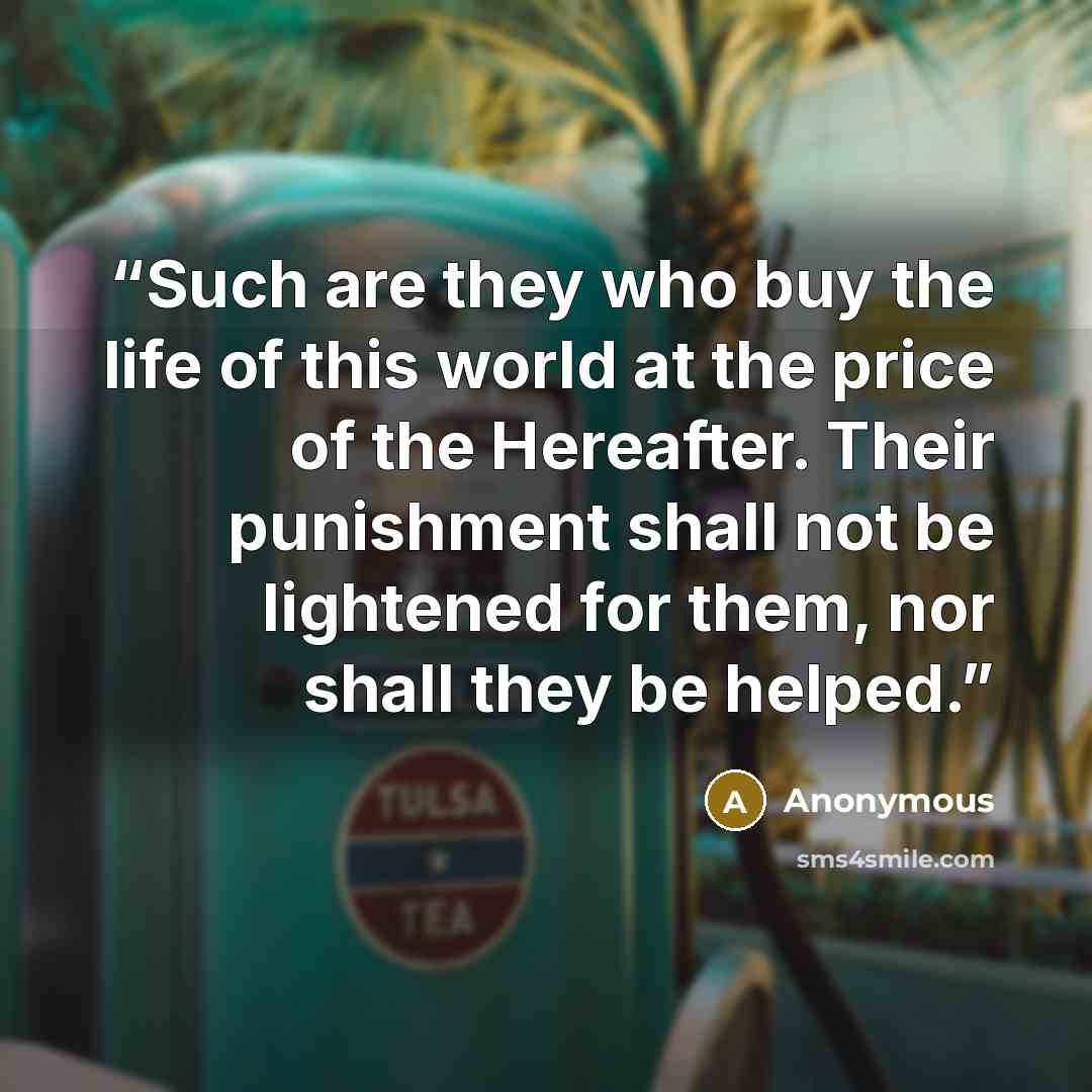 “Such are they who buy the life of this world at the price of the Hereafter. Their punishment shall not be lightened for them, nor shall they be helped.” quote by Anonymous