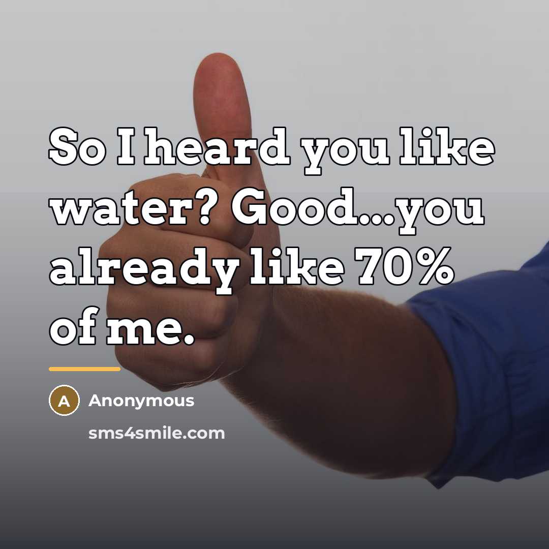“So I heard you like water? Good...you already like 70%…” quote by Anonymous