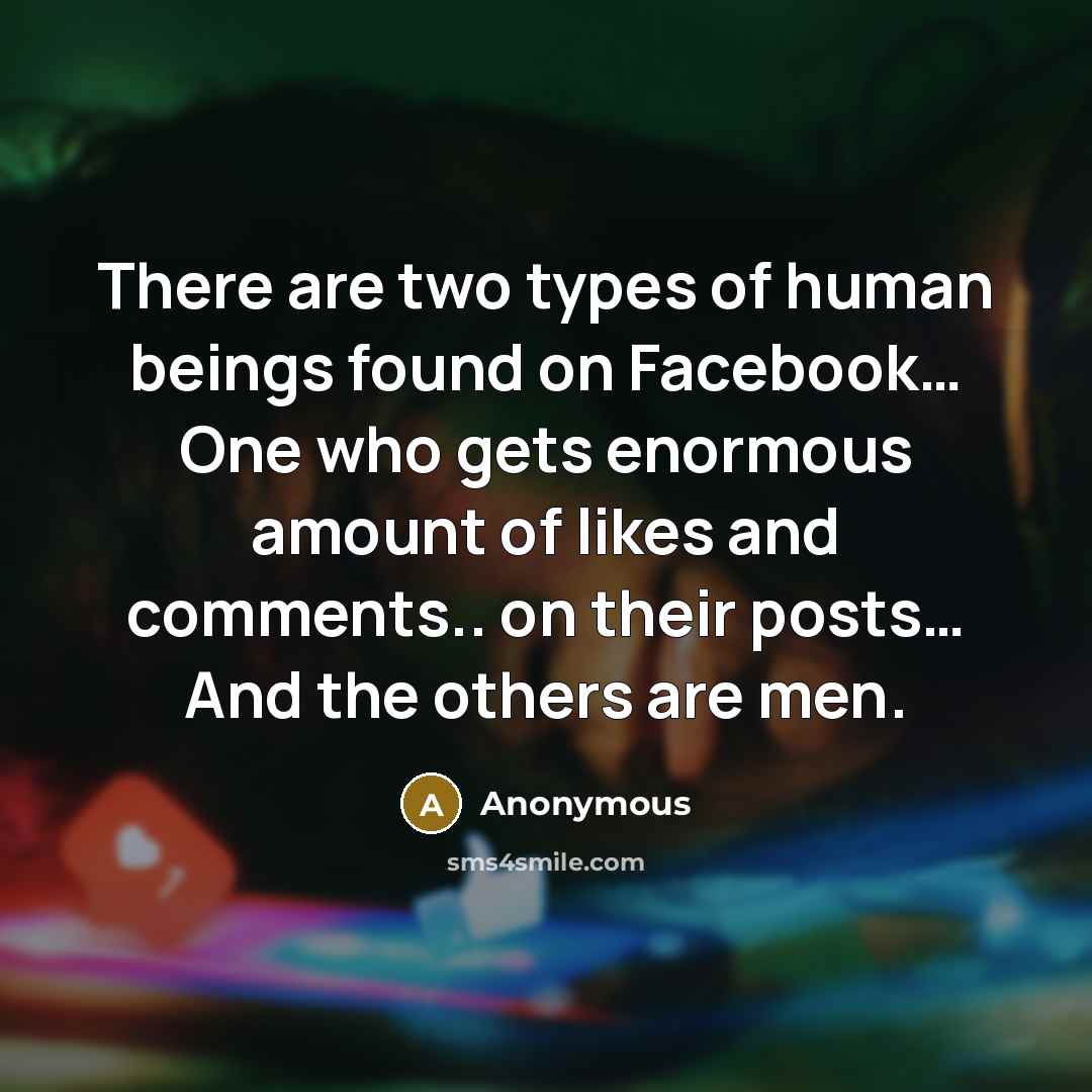 “There are two types of human beings found on Facebook… One who gets enormous amount of likes and comments.. on their posts… And the others are men.” quote by Anonymous