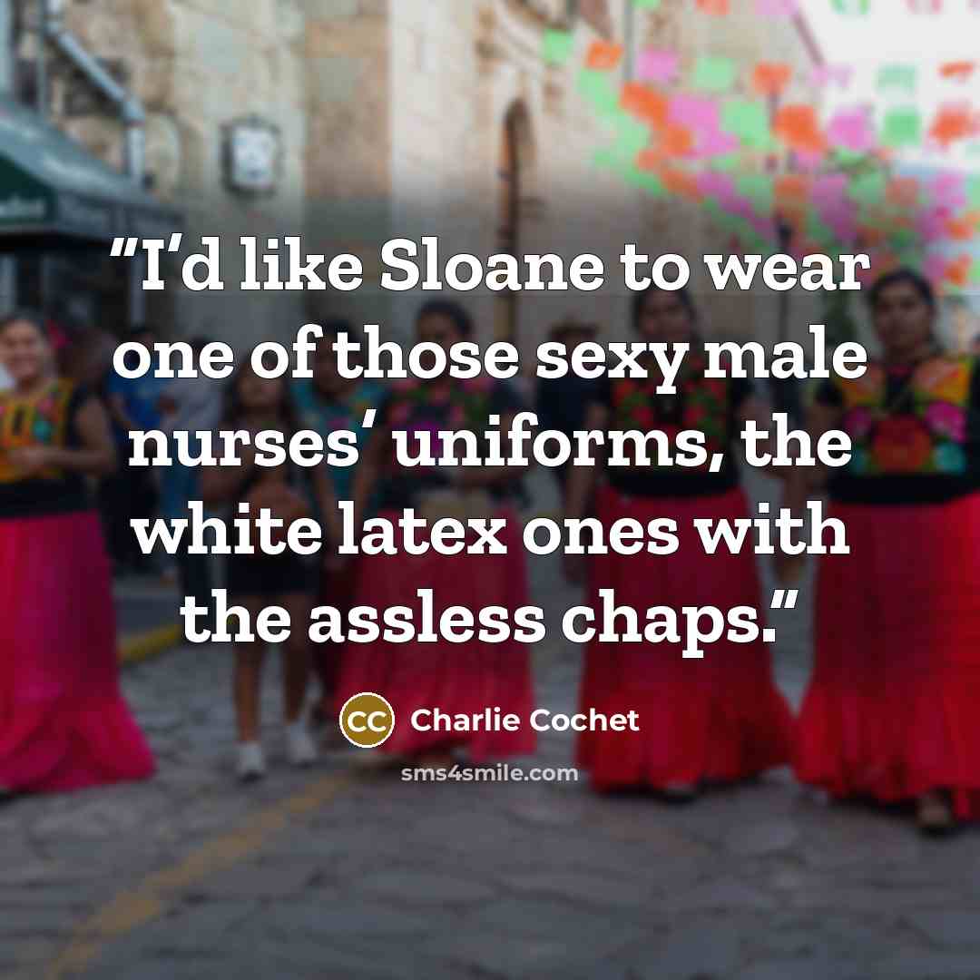 “I’d like Sloane to wear one of those sexy male nurses’ uniforms, the white latex ones with the assless chaps.” quote by Charlie Cochet