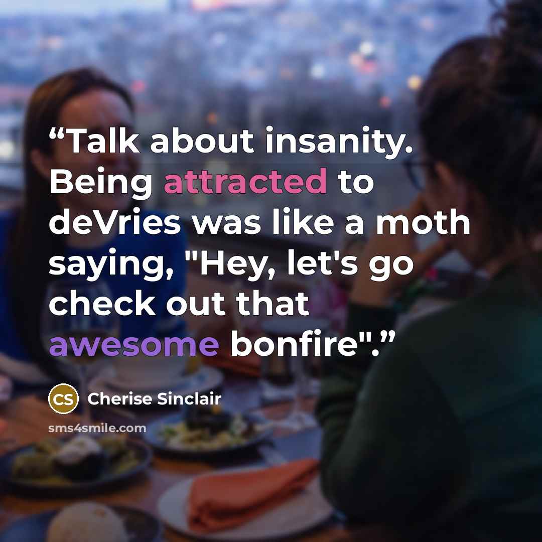 “Talk about insanity. Being attracted to deVries was like a moth saying, "Hey, let's go check out that awesome bonfire".” quote by cherise sinclair
