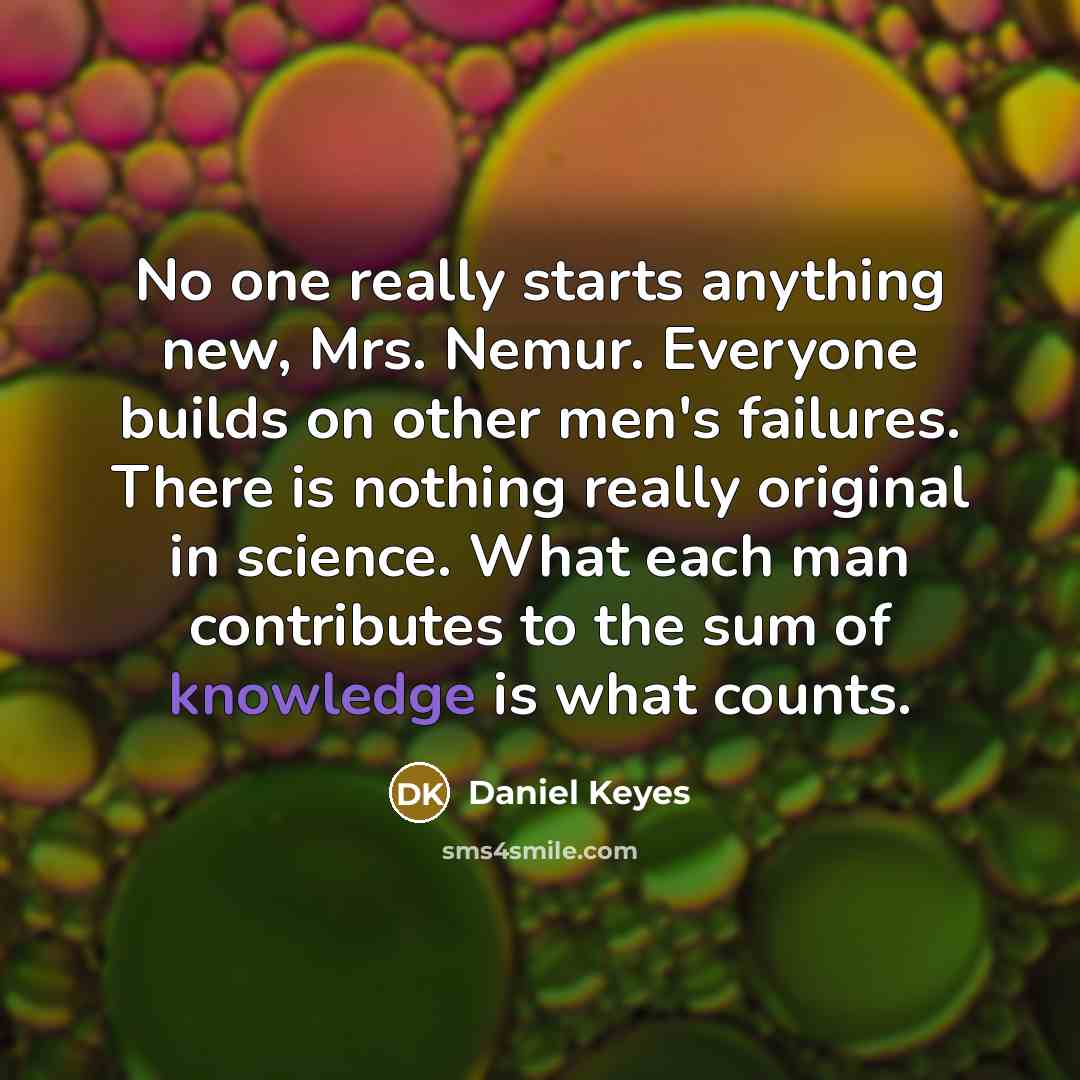 “No one really starts anything new, Mrs. Nemur. Everyone builds…” quote by Daniel Keyes