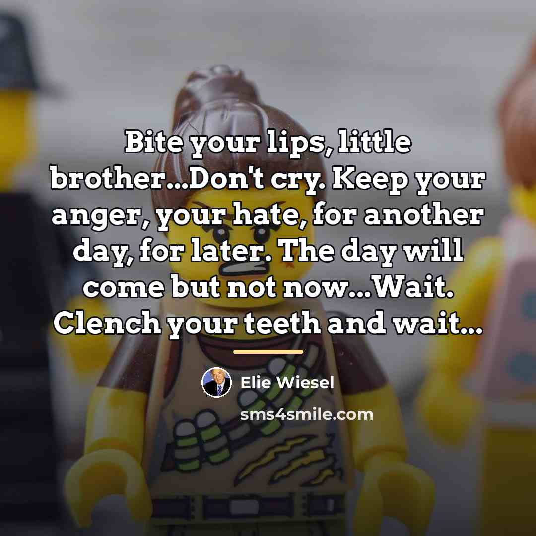 “Bite your lips, little brother...Don't cry. Keep your anger, your…” quote by Elie Wiesel