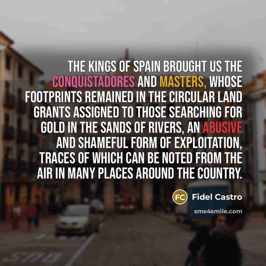 “The kings of Spain brought us the conquistadores and masters,…” quote by Fidel Castro