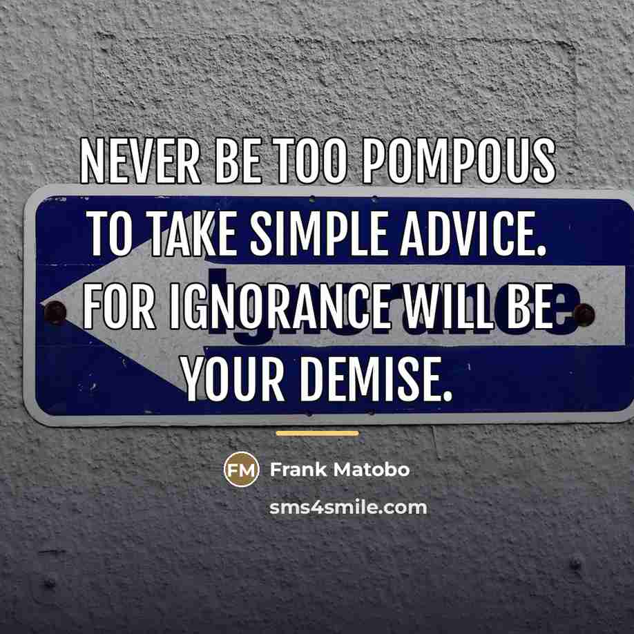 “Never be too pompous to take simple advice. For ignorance…” quote by Frank Matobo
