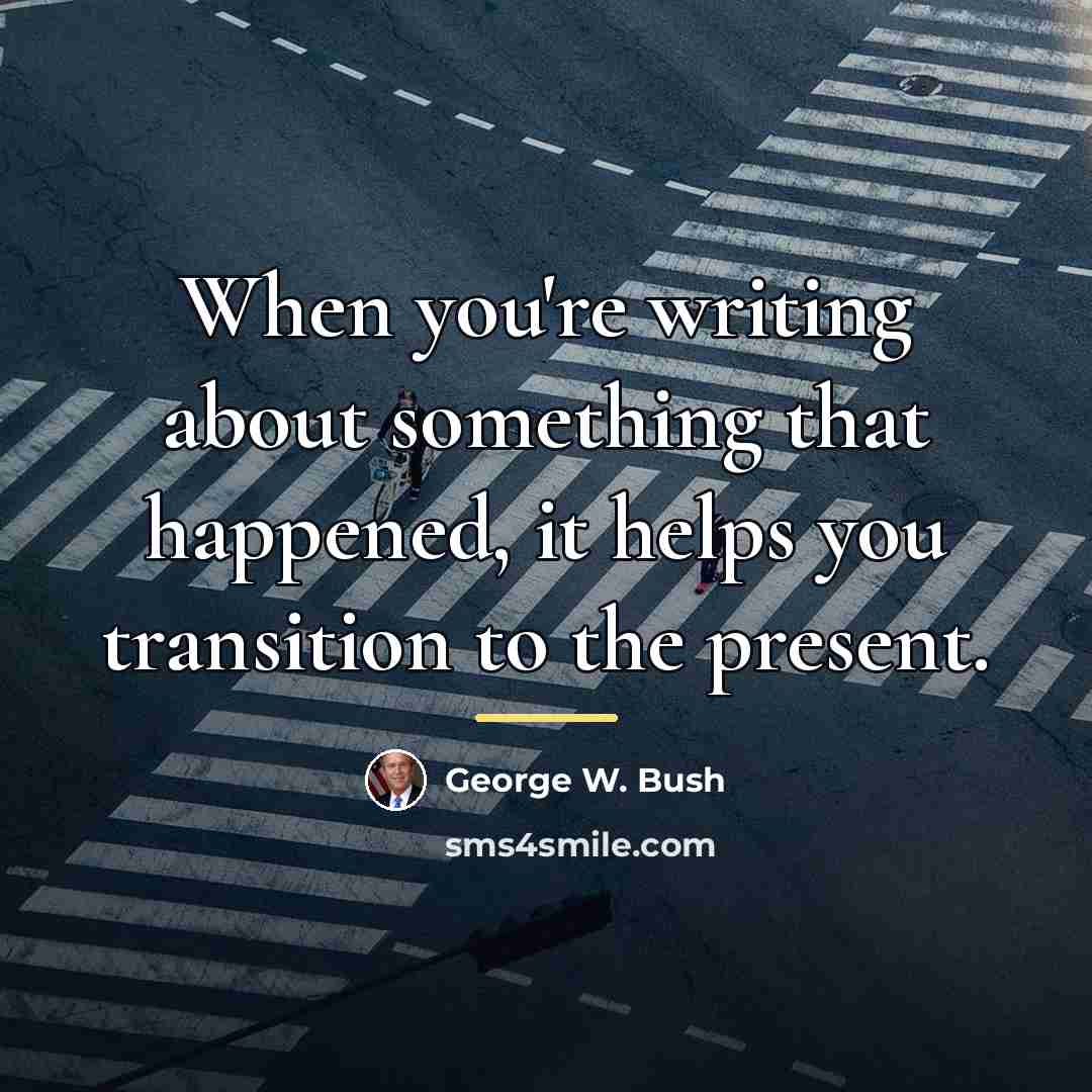 “When you're writing about something that happened, it helps you…” quote by George W. Bush