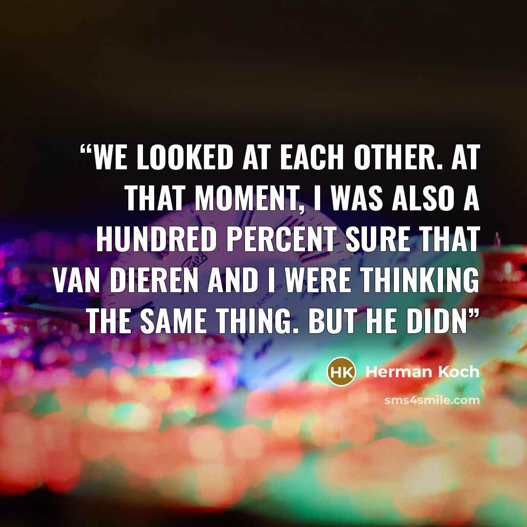 “We looked at each other. At that moment, I was also a hundred percent sure that Van Dieren and I were thinking the same thing. But he didn” quote by Herman Koch