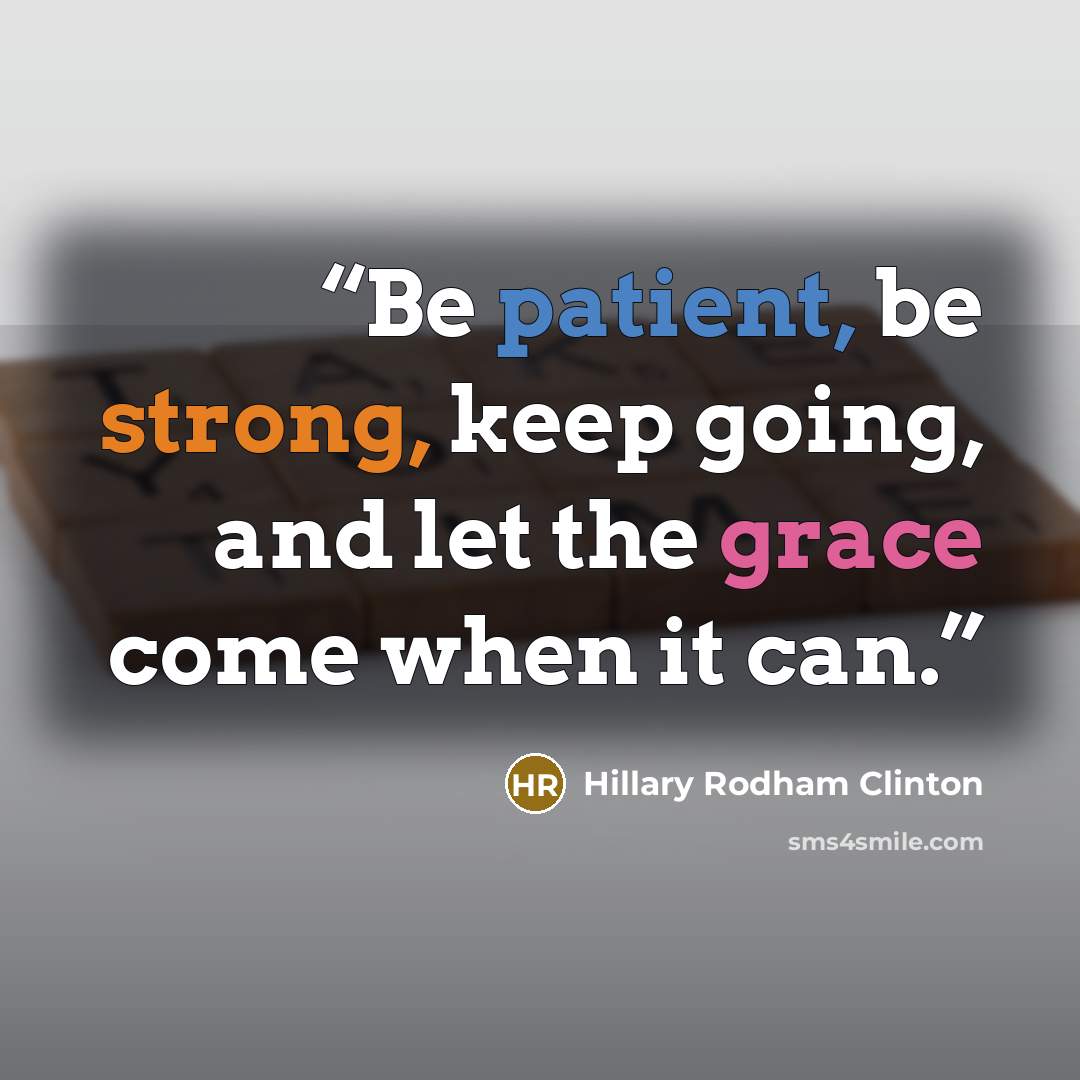 “Be patient, be strong, keep going, and let the grace come when it can.” quote by Hillary Rodham Clinton