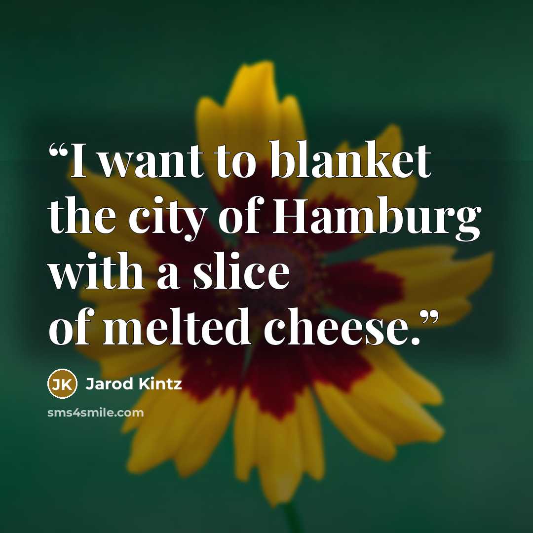 “I want to blanket the city of Hamburg with a slice of melted cheese.” quote by Jarod Kintz