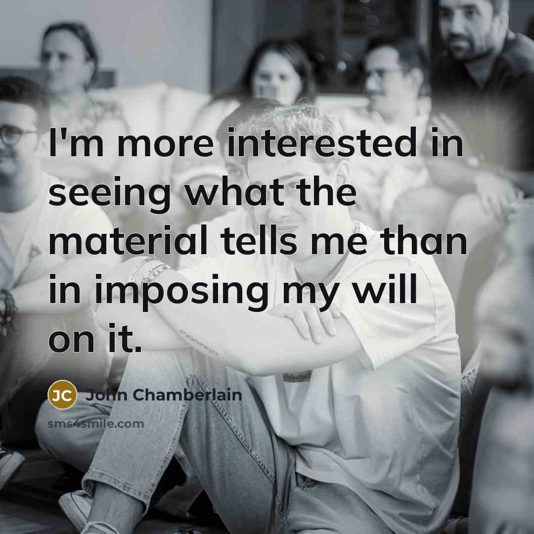 “I'm more interested in seeing what the material tells me…” quote by John Chamberlain