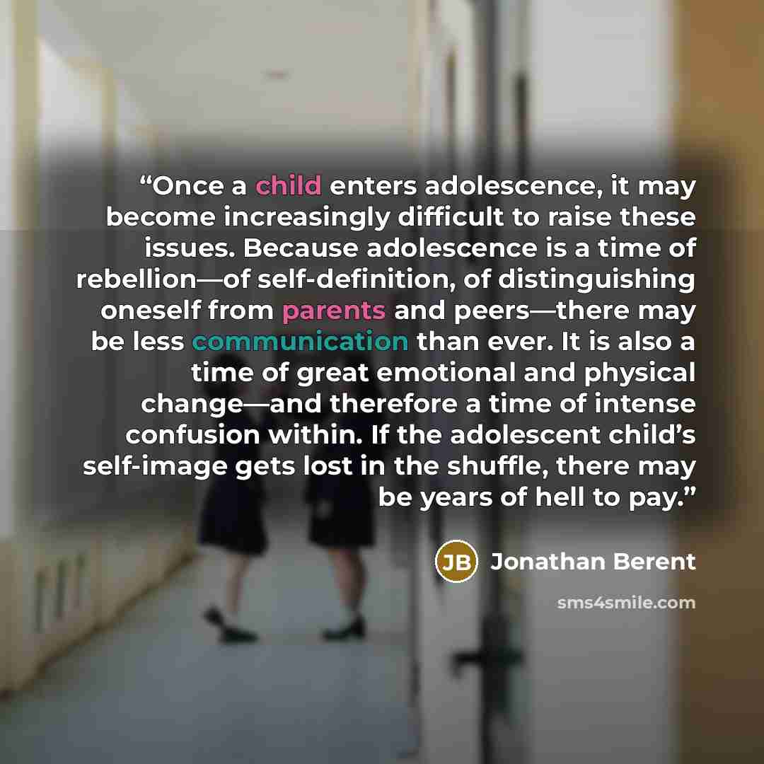 “Once a child enters adolescence, it may become increasingly difficult to raise these issues. Because adolescence is a time of rebellion—of self-definition, of distinguishing oneself from parents and peers—there may be less communication than ever. It is also a time of great emotional and physical…” quote by Jonathan Berent
