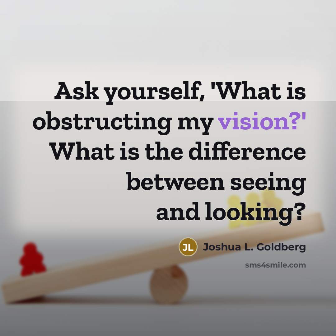 “Ask yourself, 'What is obstructing my vision?' What is the…” quote by Joshua L. Goldberg