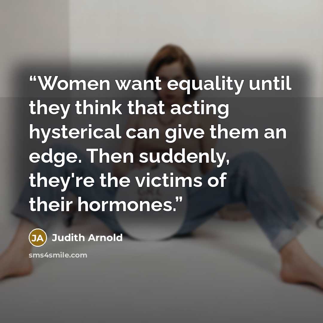 “Women want equality until they think that acting hysterical can give them an edge. Then suddenly, they're the victims of their hormones.” quote by Judith Arnold