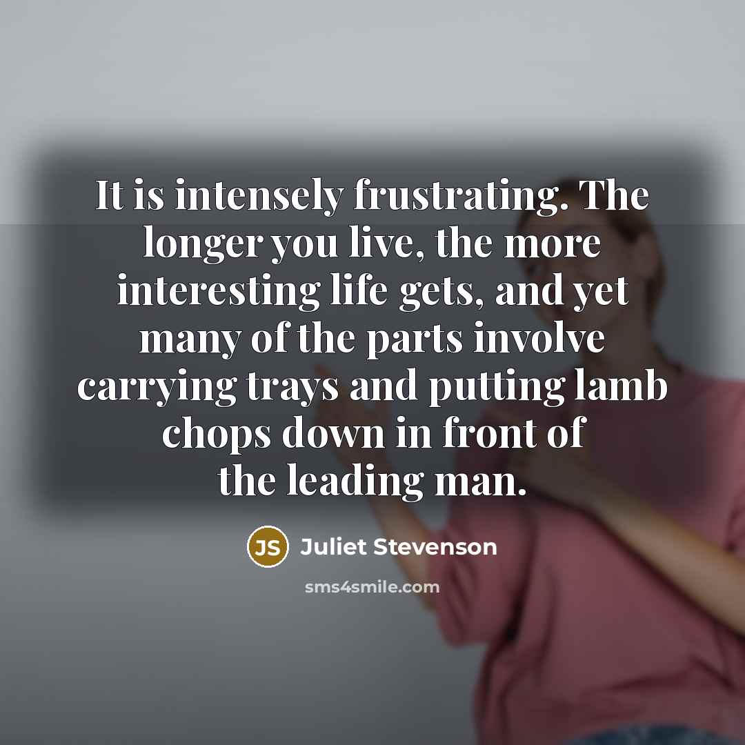 “It is intensely frustrating. The longer you live, the more…” quote by Juliet Stevenson