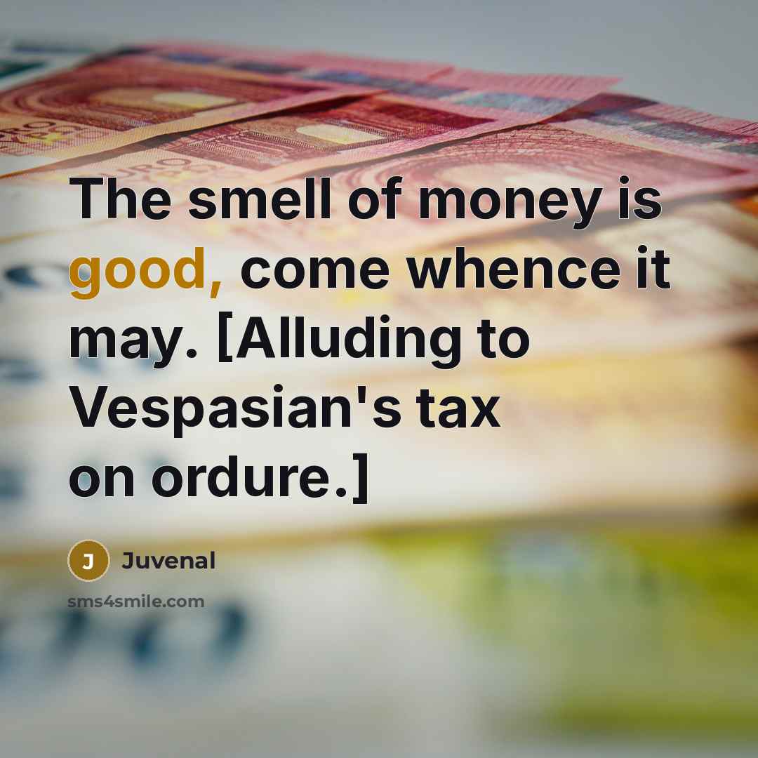 “The smell of money is good, come whence it may.…” quote by Juvenal
