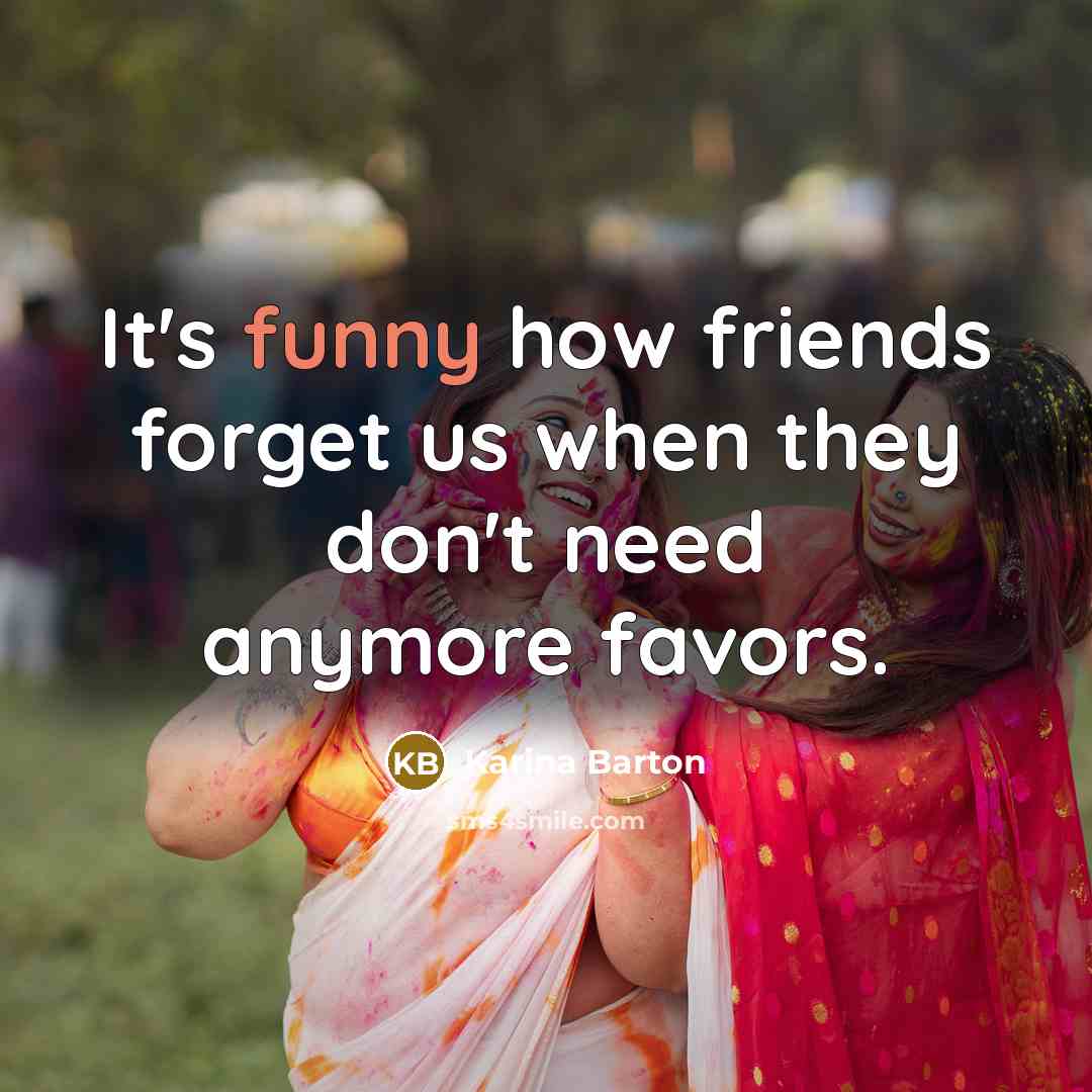 “It's funny how friends forget us when they don't need…” quote by Karina Barton