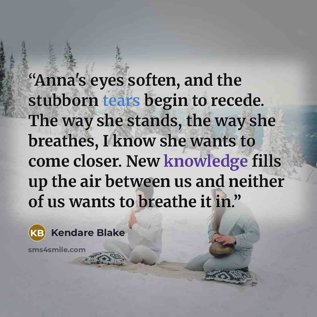 “Anna's eyes soften, and the stubborn tears begin to recede. The way she stands, the way she breathes, I know she wants to come closer. New knowledge fills up the air between us and neither of us wants to breathe it in.” quote by Kendare Blake