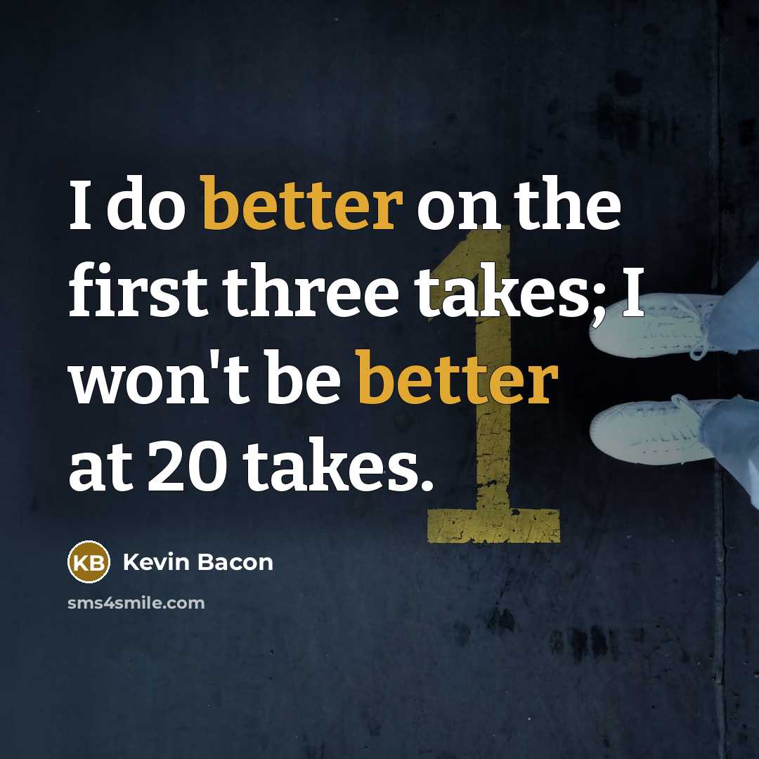 “I do better on the first three takes; I won't be better at 20 takes.” quote by Kevin Bacon