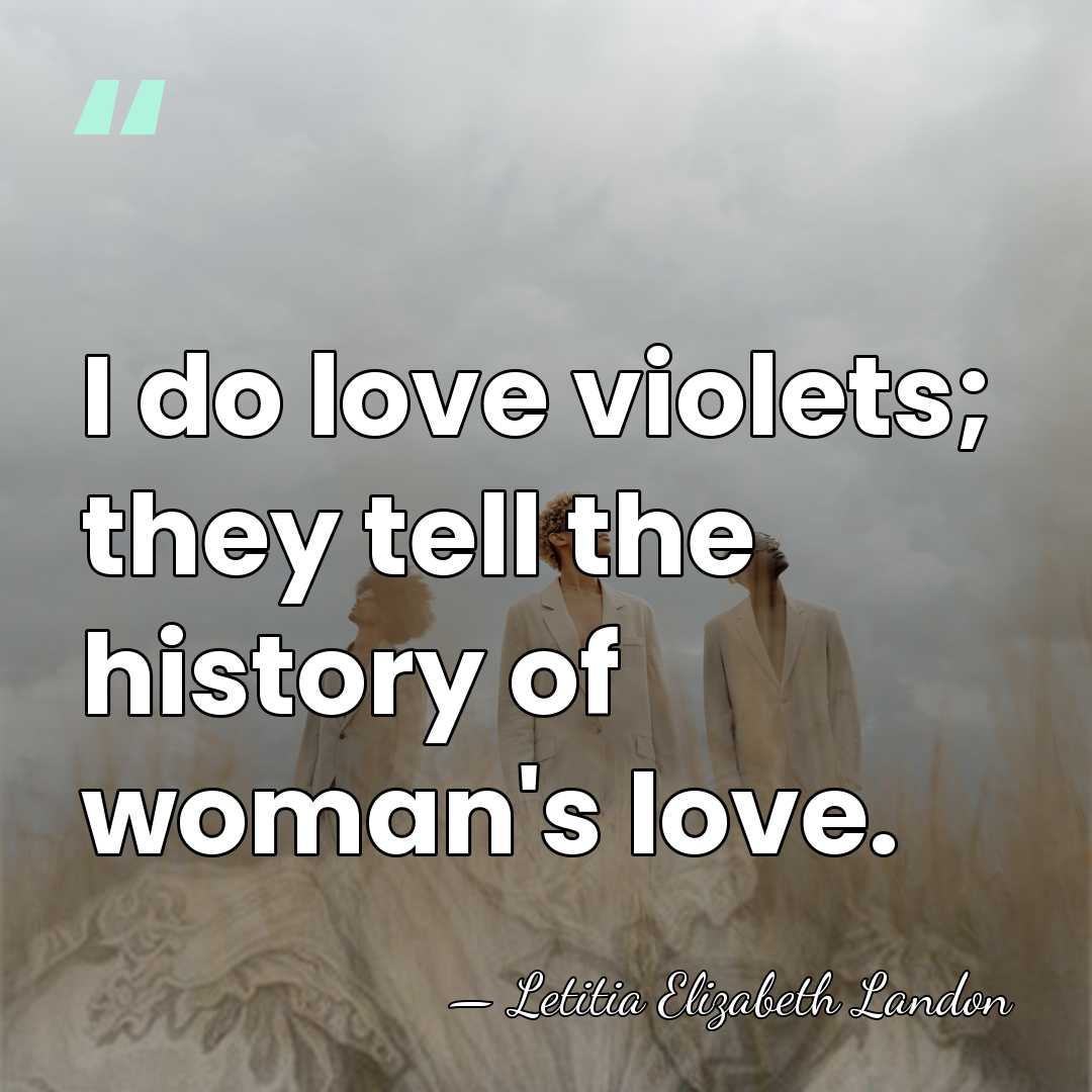 I do love violets; they tell the history of woman's love. - Letitia Elizabeth Landon